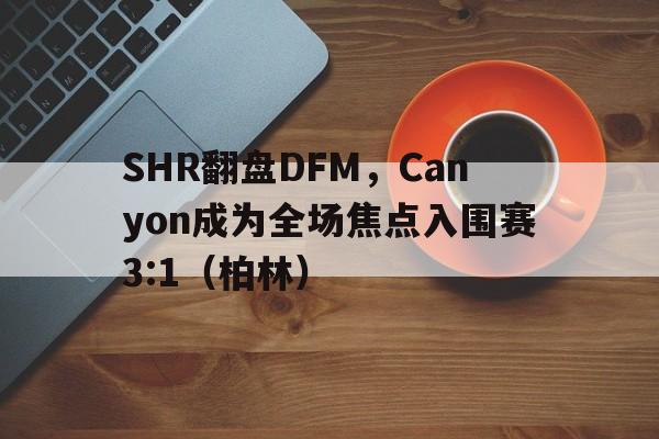 开云体育入口-SHR翻盘DFM，Canyon成为全场焦点入围赛3:1（柏林）