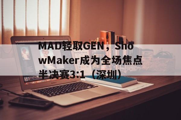 开云体育登录-MAD轻取GEN，ShowMaker成为全场焦点半决赛3:1（深圳）