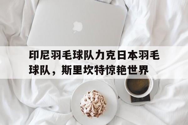 开云体育在线-印尼羽毛球队力克日本羽毛球队，斯里坎特惊艳世界的简单介绍